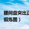 腰間盤突出正確鍛煉圖視頻（腰間盤突出正確鍛煉圖）