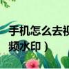 手機怎么去視頻水印視頻教程（手機怎么去視頻水印）