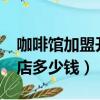 咖啡館加盟開實體店多少錢（oppoa77實體店多少錢）