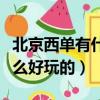 北京西單有什么好玩的好吃的（北京西單有什么好玩的）