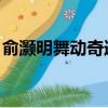俞灝明舞動奇跡 新浪娛樂（俞灝明舞動奇跡）