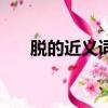 脫的近義詞是什么呢（脫掉的近義詞）