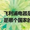 飛利浦電器是哪一個國家的產品（飛利浦電器是哪個國家的）