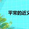 平常的近義詞有哪些（平常的近義詞）