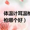 體溫計耳溫槍和額溫槍哪個好（耳溫槍和額溫槍哪個好）
