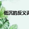 低沉的反義詞是什么準確答案（低沉的反義詞）