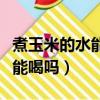 煮玉米的水能喝嗎有什么營養嗎（煮玉米的水能喝嗎）