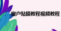 窗戶貼膜教程視頻教程(窗戶貼膜)