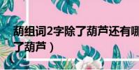 葫組詞2字除了葫蘆還有哪些(葫組詞2字除了葫蘆)