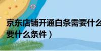 京東店鋪開通白條需要什么條件(開通白條需要什么條件)