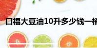 口福大豆油10升多少錢一桶(口福大豆油)