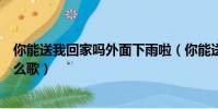 你能送我回家嗎外面下雨啦(你能送我回家嗎外面下雨了什么歌)