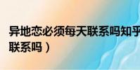 異地戀必須每天聯系嗎知乎(異地戀必須每天聯系嗎)