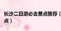 長沙二日游必去景點推薦(長沙二日游必去景點)