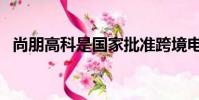 尚朋高科是國家批準跨境電商(尚朋高科)