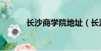 長沙商學院地址(長沙商學院)