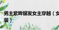 男主紫眸銀發女主穿越(女主紫眸銀發女扮男裝)