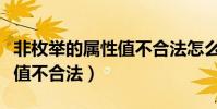 非枚舉的屬性值不合法怎么改(非枚舉的屬性值不合法)