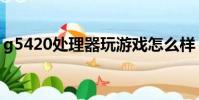 g5420處理器玩游戲怎么樣(g5420處理器)