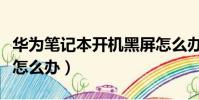 華為筆記本開機黑屏怎么辦(筆記本開機黑屏怎么辦)