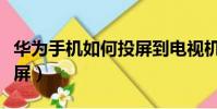 華為手機如何投屏到電視機(華為手機如何投屏)