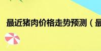 最近豬肉價格走勢預測(最近豬肉能吃嗎)