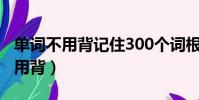單詞不用背記住300個詞根詞綴足夠(單詞不用背)