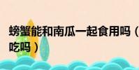 螃蟹能和南瓜一起食用嗎(螃蟹能和南瓜一起吃嗎)