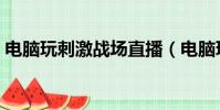 電腦玩刺激戰場直播(電腦玩刺激戰場很卡)