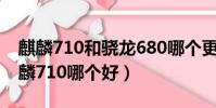麒麟710和驍龍680哪個更好(驍龍660和麒麟710哪個好)