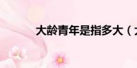 大齡青年是指多大(大齡青年)