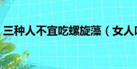 三種人不宜吃螺旋藻(女人吃螺旋藻的好處)