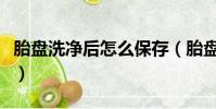 胎盤洗凈后怎么保存(胎盤洗干凈的樣子圖片)