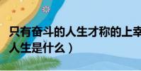 只有奮斗的人生才稱的上幸福的人生(奮斗說人生是什么)