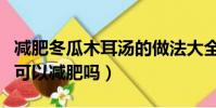 減肥冬瓜木耳湯的做法大全家常(木耳冬瓜湯可以減肥嗎)