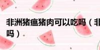 非洲豬瘟豬肉可以吃嗎(非洲豬瘟的豬肉能吃嗎)