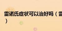 雷諾氏癥狀可以治好嗎(雷諾氏癥狀可自愈嗎)