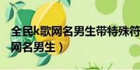 全民k歌網名男生帶特殊符號2020(全民k歌網名男生)