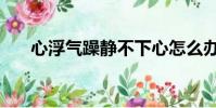 心浮氣躁靜不下心怎么辦(心浮氣躁)