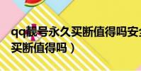 qq靚號永久買斷值得嗎安全嗎(qq靚號永久買斷值得嗎)