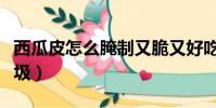 西瓜皮怎么腌制又脆又好吃(西瓜皮是什么垃圾)