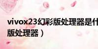 vivox23幻彩版處理器是什么(vivox23幻彩版處理器)