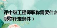 評中級工程師職稱需要什么條件(中級工程師職稱評定條件)