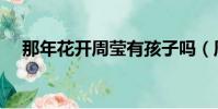 那年花開周瑩有孩子嗎(周瑩有孩子嗎)