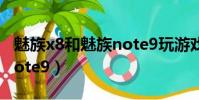 魅族x8和魅族note9玩游戲(魅族x8和魅族note9)