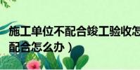 施工單位不配合竣工驗收怎么辦(人日羊羊不配合怎么辦)