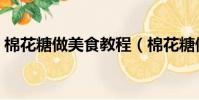 棉花糖做美食教程(棉花糖做甜品做法大全)
