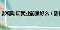 影視動畫就業前景好么(影視動畫就業前景)