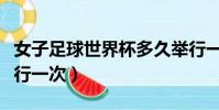 女子足球世界杯多久舉行一次(世界杯多久舉行一次)