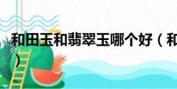 和田玉和翡翠玉哪個好(和田玉和翡翠哪個好)